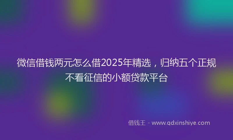 微信借钱两元怎么借2025年精选，归纳五个正规不看征信的小额贷款平台