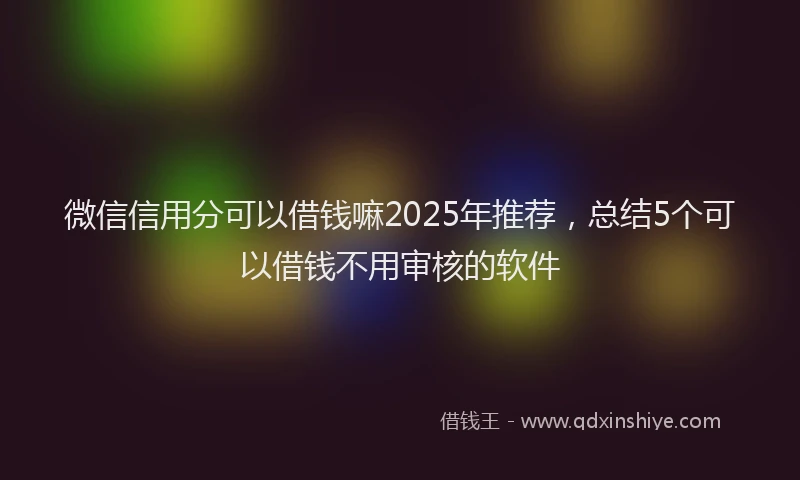 微信信用分可以借钱嘛2025年推荐，总结5个可以借钱不用审核的软件