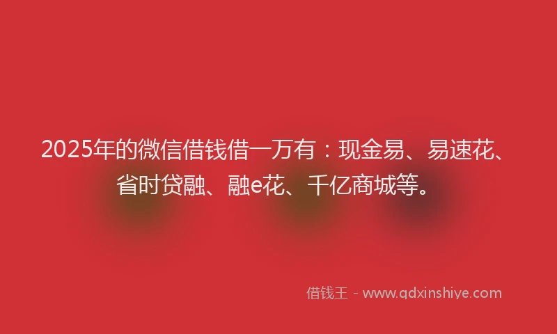 2025年的微信借钱借一万有：现金易、易速花、省时贷融、融e花、千亿商城等。