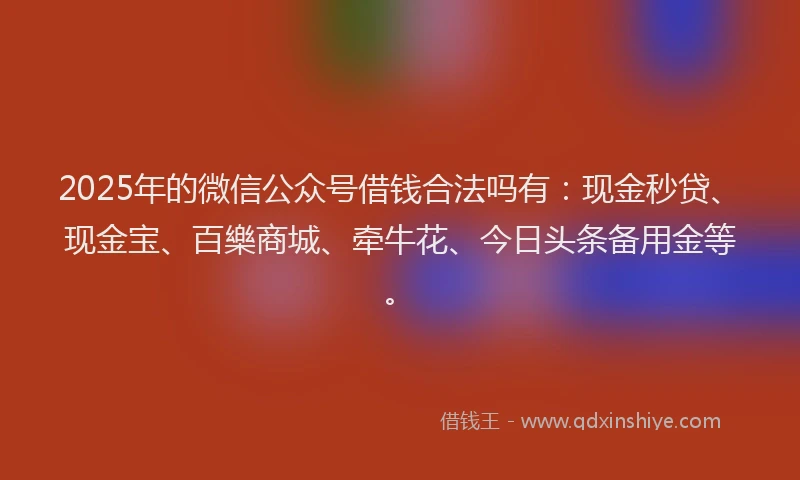 2025年的微信公众号借钱合法吗有：现金秒贷、现金宝、百樂商城、牵牛花、今日头条备用金等。