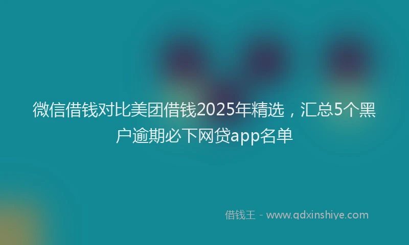 微信借钱对比美团借钱2025年精选，汇总5个黑户逾期必下网贷app名单