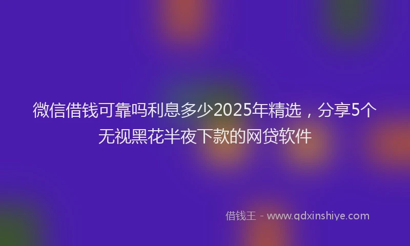 微信借钱可靠吗利息多少2025年精选，分享5个无视黑花半夜下款的网贷软件