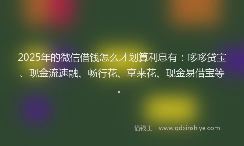 2025年的微信借钱怎么才划算利息有：哆哆贷宝、现金流速融、畅行花、享来花、现金易借宝等。