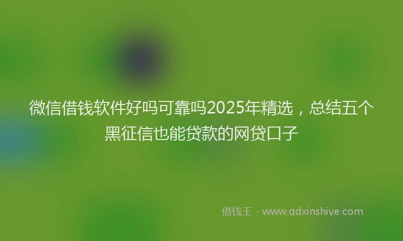 微信借钱软件好吗可靠吗2025年精选，总结五个黑征信也能贷款的网贷口子
