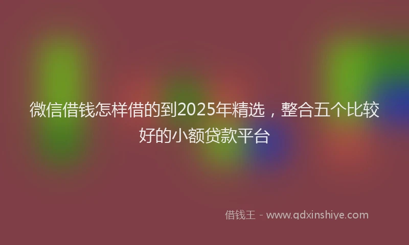微信借钱怎样借的到2025年精选，整合五个比较好的小额贷款平台