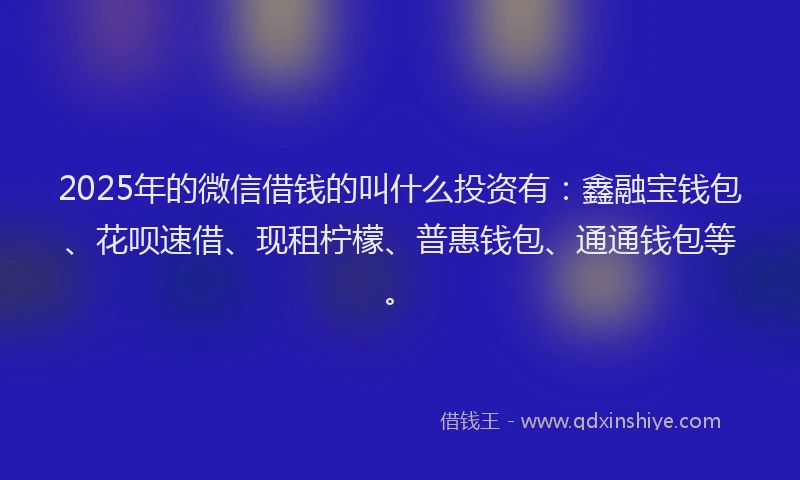 2025年的微信借钱的叫什么投资有：鑫融宝钱包、花呗速借、现租柠檬、普惠钱包、通通钱包等。