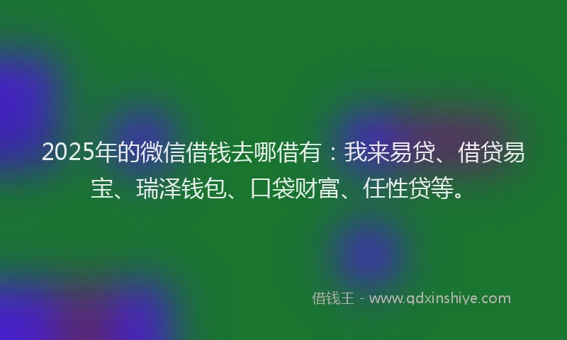 2025年的微信借钱去哪借有：我来易贷、借贷易宝、瑞泽钱包、口袋财富、任性贷等。