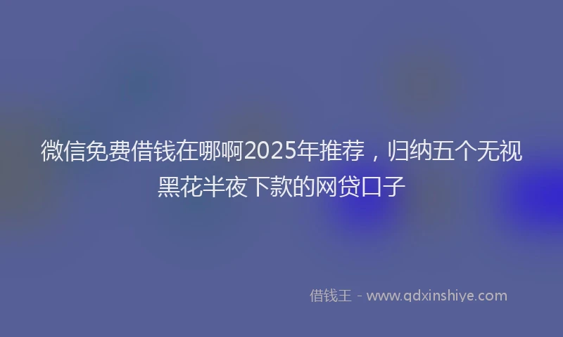 微信免费借钱在哪啊2025年推荐，归纳五个无视黑花半夜下款的网贷口子