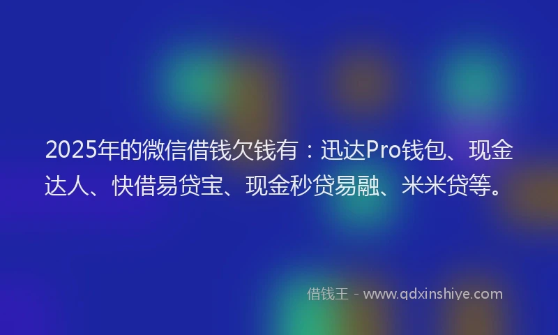 2025年的微信借钱欠钱有：迅达Pro钱包、现金达人、快借易贷宝、现金秒贷易融、米米贷等。