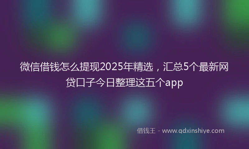 微信借钱怎么提现2025年精选，汇总5个最新网贷口子今日整理这五个app