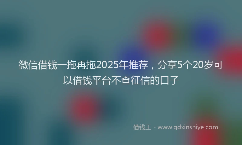 微信借钱一拖再拖2025年推荐，分享5个20岁可以借钱平台不查征信的口子