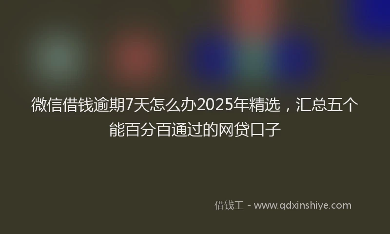 微信借钱逾期7天怎么办2025年精选，汇总五个能百分百通过的网贷口子