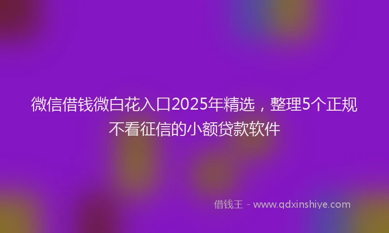 微信借钱微白花入口2025年精选，整理5个正规不看征信的小额贷款软件