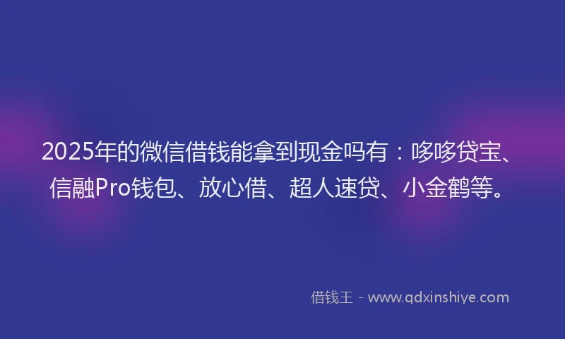 2025年的微信借钱能拿到现金吗有：哆哆贷宝、信融Pro钱包、放心借、超人速贷、小金鹤等。