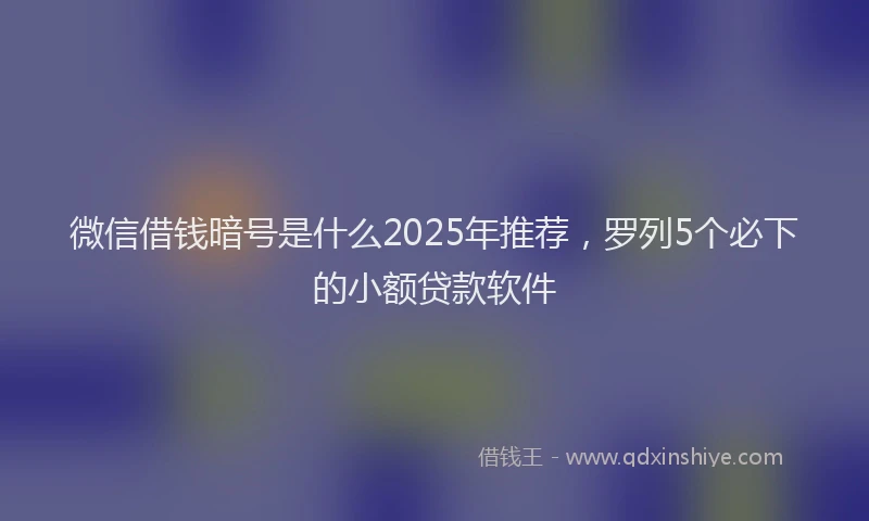 微信借钱暗号是什么2025年推荐，罗列5个必下的小额贷款软件
