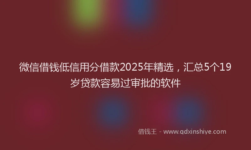 微信借钱低信用分借款2025年精选，汇总5个19岁贷款容易过审批的软件