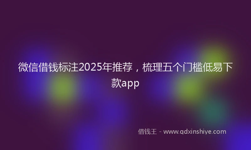 微信借钱标注2025年推荐，梳理五个门槛低易下款app