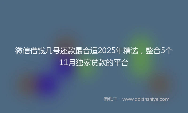微信借钱几号还款最合适2025年精选，整合5个11月独家贷款的平台