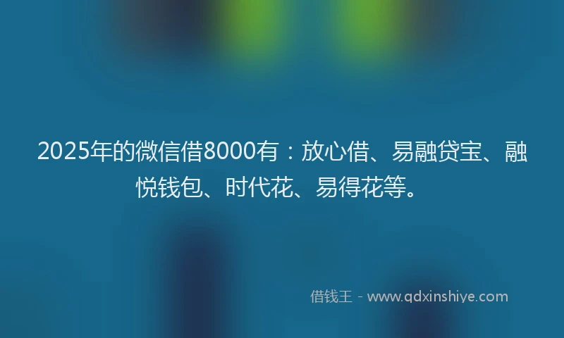 2025年的微信借8000有：放心借、易融贷宝、融悦钱包、时代花、易得花等。