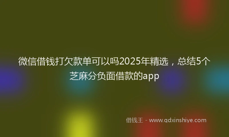 微信借钱打欠款单可以吗2025年精选，总结5个芝麻分负面借款的app