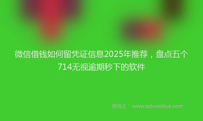 微信借钱如何留凭证信息2025年推荐，盘点五个714无视逾期秒下的软件