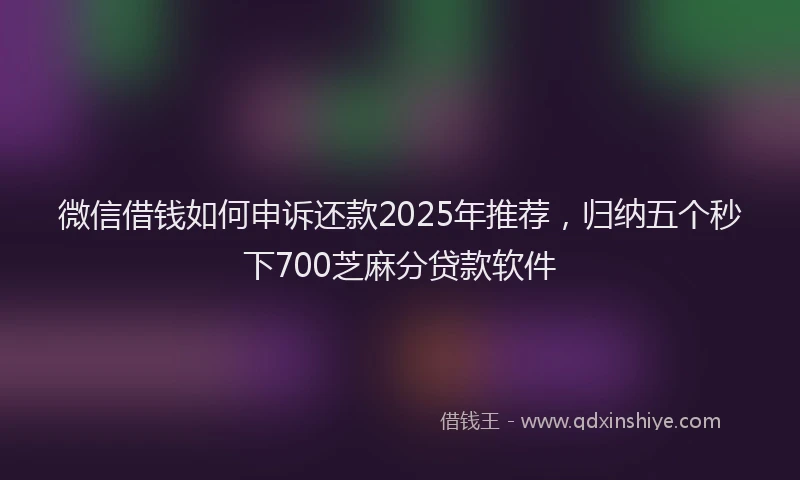 微信借钱如何申诉还款2025年推荐，归纳五个秒下700芝麻分贷款软件