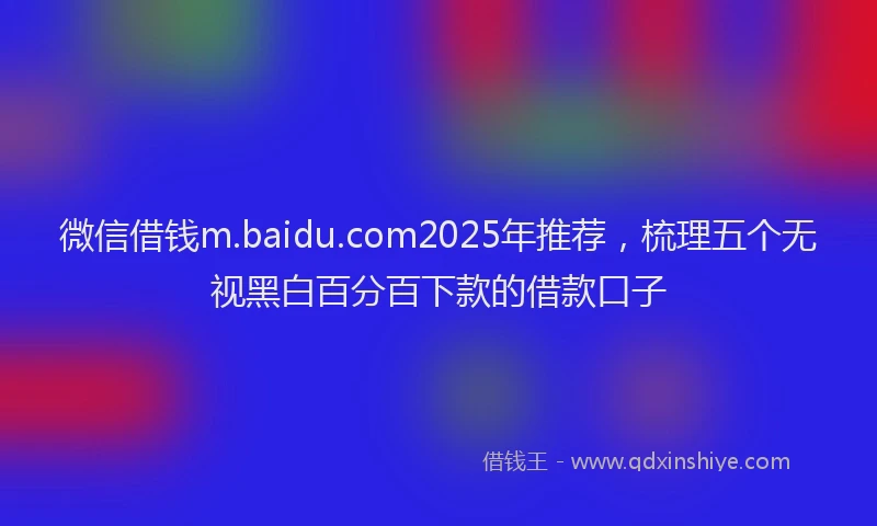 微信借钱m.baidu.com2025年推荐，梳理五个无视黑白百分百下款的借款口子