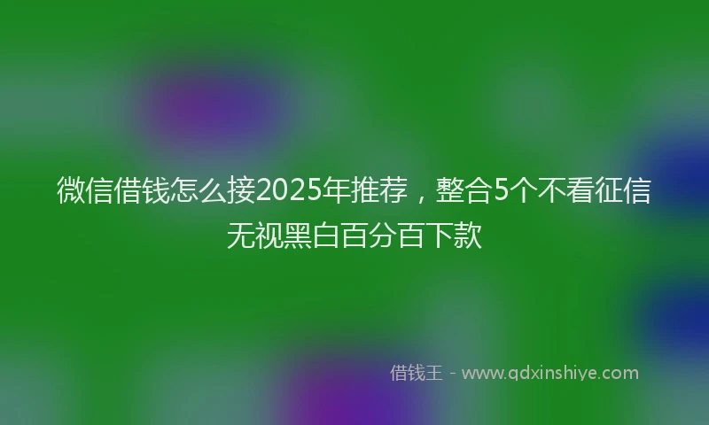 微信借钱怎么接2025年推荐，整合5个不看征信无视黑白百分百下款