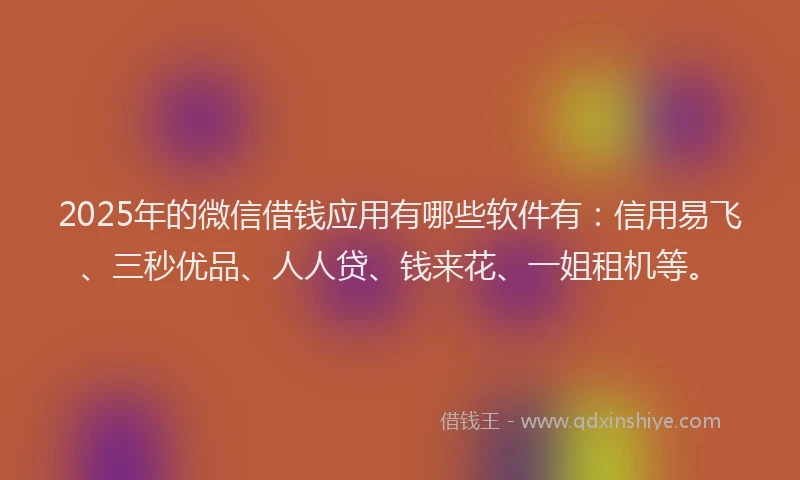 2025年的微信借钱应用有哪些软件有：信用易飞、三秒优品、人人贷、钱来花、一姐租机等。