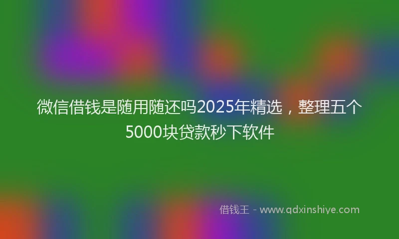 微信借钱是随用随还吗2025年精选，整理五个5000块贷款秒下软件