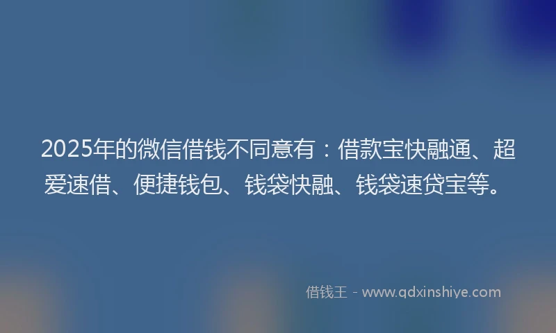 2025年的微信借钱不同意有：借款宝快融通、超爱速借、便捷钱包、钱袋快融、钱袋速贷宝等。
