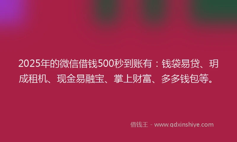 2025年的微信借钱500秒到账有：钱袋易贷、玥成租机、现金易融宝、掌上财富、多多钱包等。