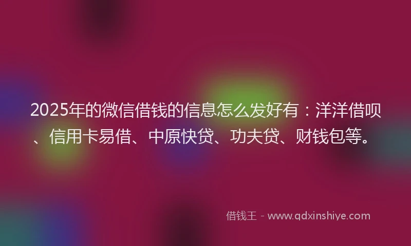 2025年的微信借钱的信息怎么发好有：洋洋借呗、信用卡易借、中原快贷、功夫贷、财钱包等。