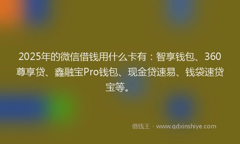 2025年的微信借钱用什么卡有：智享钱包、360尊享贷、鑫融宝Pro钱包、现金贷速易、钱袋速贷宝等。