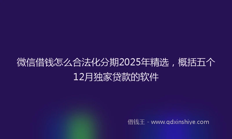 微信借钱怎么合法化分期2025年精选，概括五个12月独家贷款的软件