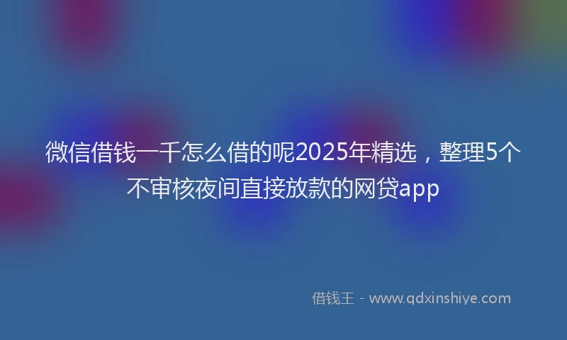 微信借钱一千怎么借的呢2025年精选，整理5个不审核夜间直接放款的网贷app
