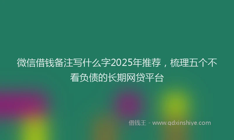 微信借钱备注写什么字2025年推荐，梳理五个不看负债的长期网贷平台