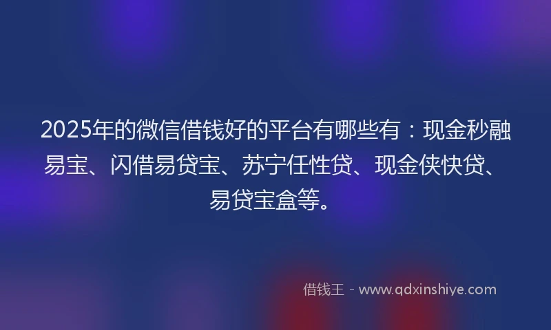 2025年的微信借钱好的平台有哪些有：现金秒融易宝、闪借易贷宝、苏宁任性贷、现金侠快贷、易贷宝盒等。