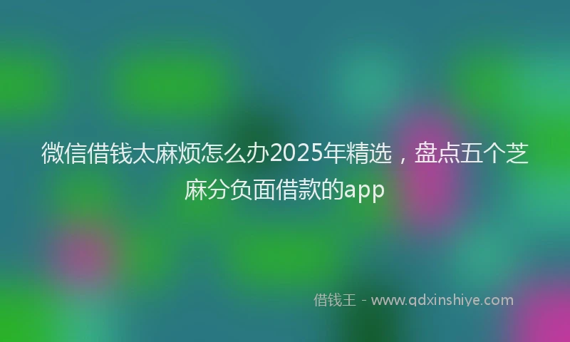 微信借钱太麻烦怎么办2025年精选，盘点五个芝麻分负面借款的app