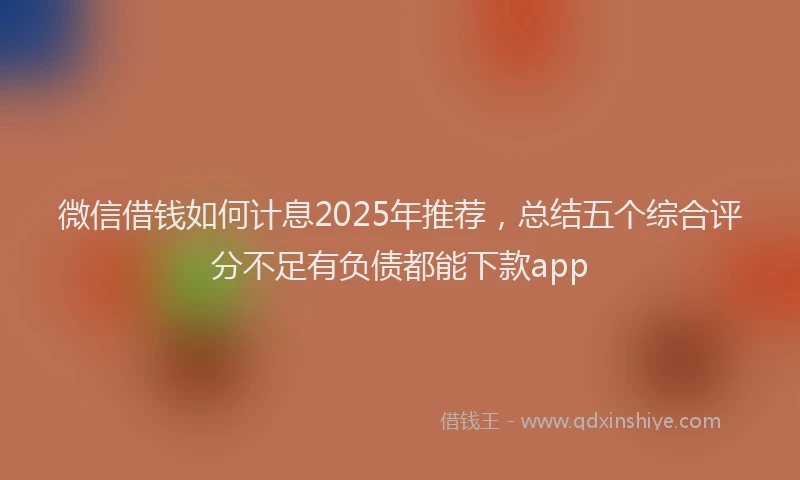微信借钱如何计息2025年推荐，总结五个综合评分不足有负债都能下款app
