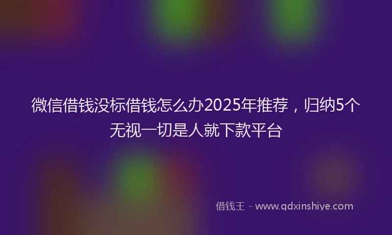 微信借钱没标借钱怎么办2025年推荐，归纳5个无视一切是人就下款平台