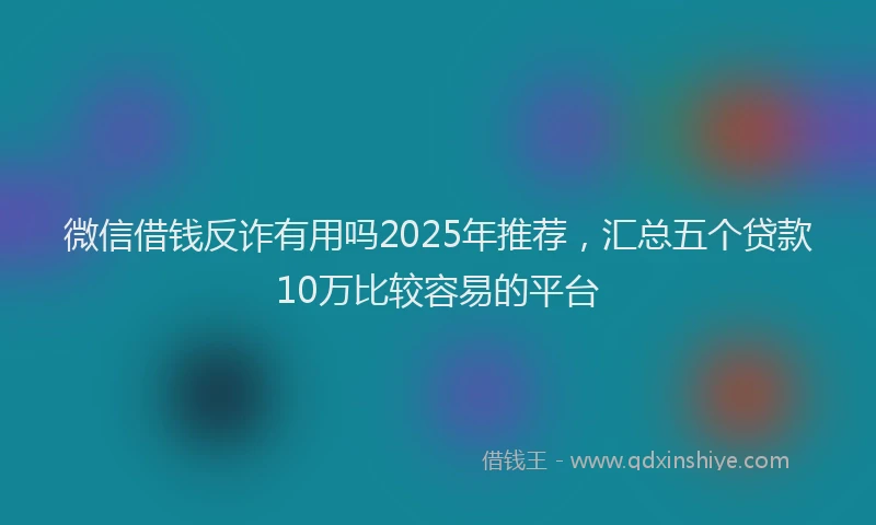 微信借钱反诈有用吗2025年推荐，汇总五个贷款10万比较容易的平台