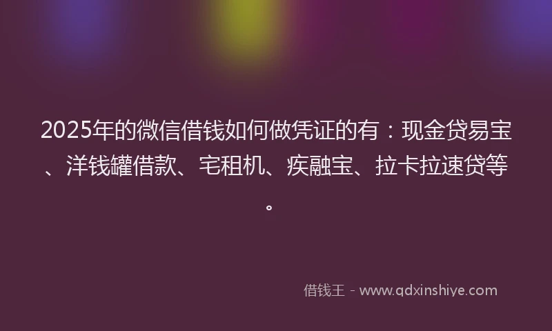 2025年的微信借钱如何做凭证的有：现金贷易宝、洋钱罐借款、宅租机、疾融宝、拉卡拉速贷等。