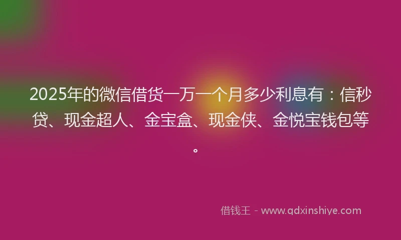 2025年的微信借货一万一个月多少利息有：信秒贷、现金超人、金宝盒、现金侠、金悦宝钱包等。