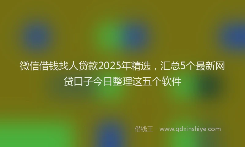 微信借钱找人贷款2025年精选，汇总5个最新网贷口子今日整理这五个软件