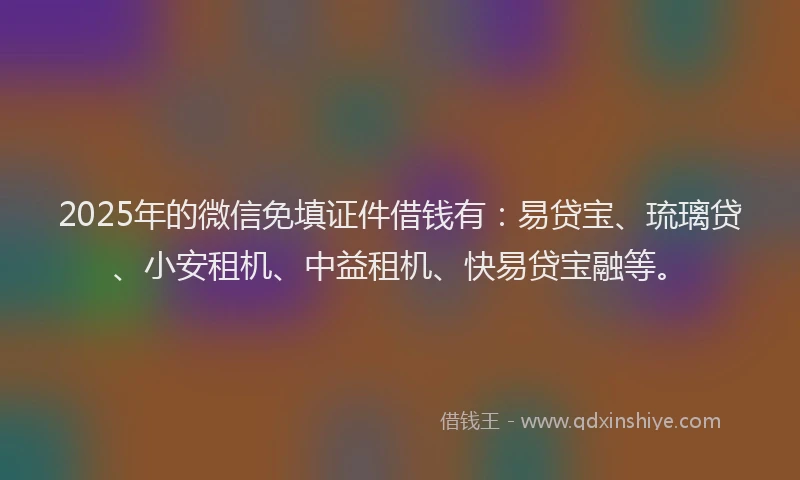 2025年的微信免填证件借钱有：易贷宝、琉璃贷、小安租机、中益租机、快易贷宝融等。
