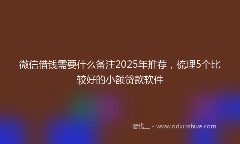 微信借钱需要什么备注2025年推荐，梳理5个比较好的小额贷款软件