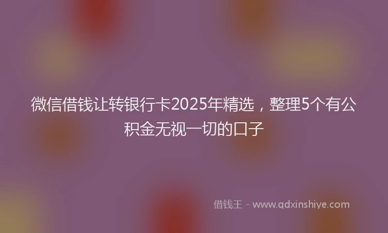 微信借钱让转银行卡2025年精选，整理5个有公积金无视一切的口子
