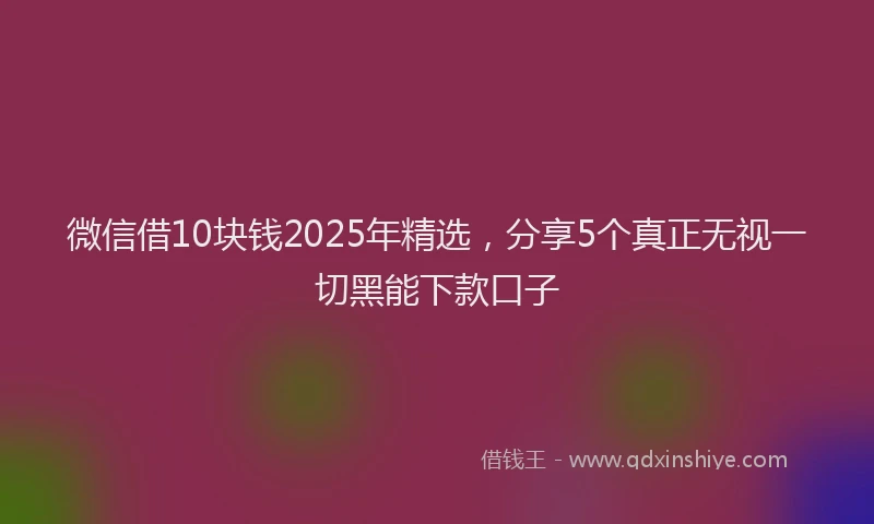 微信借10块钱2025年精选，分享5个真正无视一切黑能下款口子