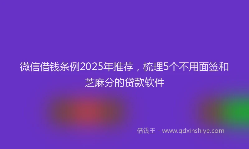 微信借钱条例2025年推荐，梳理5个不用面签和芝麻分的贷款软件